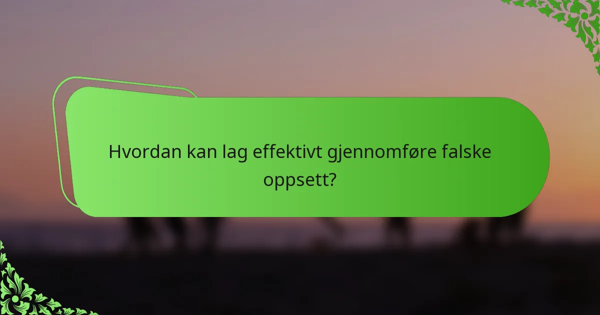 Hvordan kan lag effektivt gjennomføre falske oppsett?