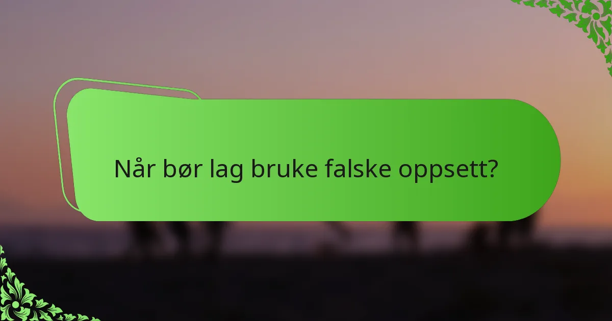 Når bør lag bruke falske oppsett?